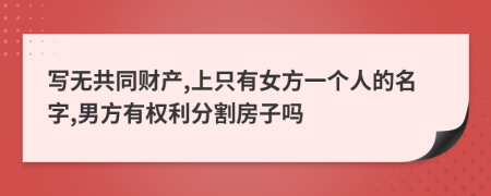 写无共同财产,上只有女方一个人的名字,男方有权利分割房子吗