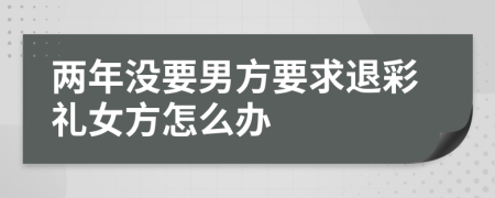 两年没要男方要求退彩礼女方怎么办