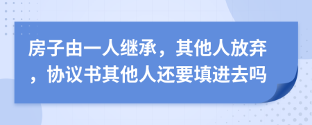 房子由一人继承，其他人放弃，协议书其他人还要填进去吗