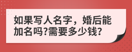 如果写人名字，婚后能加名吗?需要多少钱？