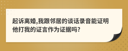 起诉离婚,我跟邻居的谈话录音能证明他打我的证言作为证据吗?