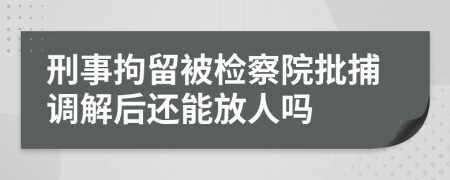 刑事拘留被检察院批捕调解后还能放人吗