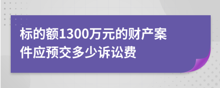 标的额1300万元的财产案件应预交多少诉讼费