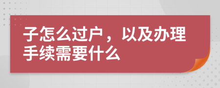 子怎么过户，以及办理手续需要什么