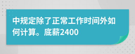 中规定除了正常工作时间外如何计算。底薪2400