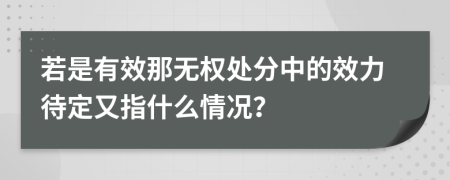 若是有效那无权处分中的效力待定又指什么情况？