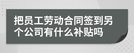 把员工劳动合同签到另个公司有什么补贴吗