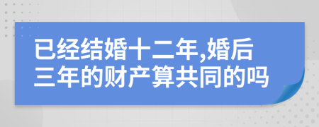 已经结婚十二年,婚后三年的财产算共同的吗