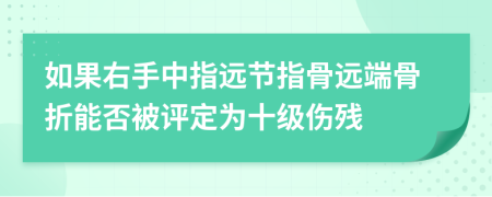 如果右手中指远节指骨远端骨折能否被评定为十级伤残