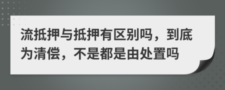 流抵押与抵押有区别吗，到底为清偿，不是都是由处置吗