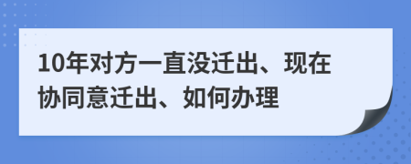 10年对方一直没迁出、现在协同意迁出、如何办理