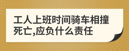 工人上班时间骑车相撞死亡,应负什么责任