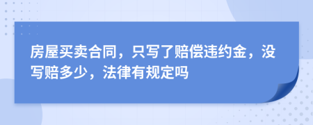 房屋买卖合同，只写了赔偿违约金，没写赔多少，法律有规定吗