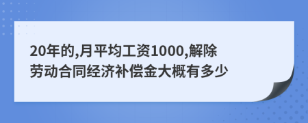 20年的,月平均工资1000,解除劳动合同经济补偿金大概有多少