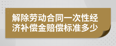 解除劳动合同一次性经济补偿金赔偿标准多少