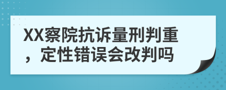 XX察院抗诉量刑判重，定性错误会改判吗