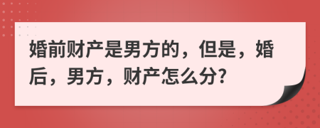 婚前财产是男方的，但是，婚后，男方，财产怎么分?