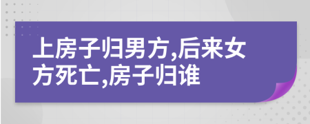 上房子归男方,后来女方死亡,房子归谁