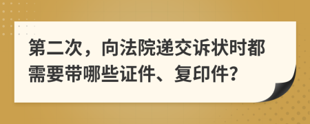 第二次，向法院递交诉状时都需要带哪些证件、复印件？