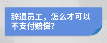 辞退员工，怎么才可以不支付赔偿？