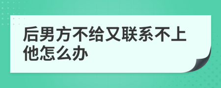 后男方不给又联系不上他怎么办