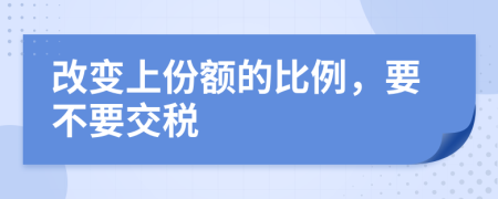 改变上份额的比例，要不要交税