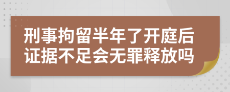 刑事拘留半年了开庭后证据不足会无罪释放吗