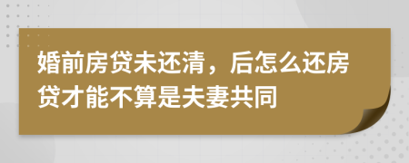 婚前房贷未还清，后怎么还房贷才能不算是夫妻共同