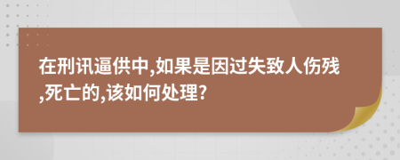 在刑讯逼供中,如果是因过失致人伤残,死亡的,该如何处理?
