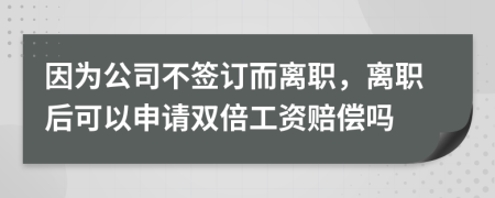 因为公司不签订而离职，离职后可以申请双倍工资赔偿吗