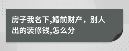 房子我名下,婚前财产，别人出的装修钱,怎么分