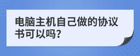 电脑主机自己做的协议书可以吗？