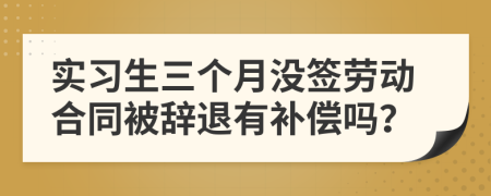 实习生三个月没签劳动合同被辞退有补偿吗？