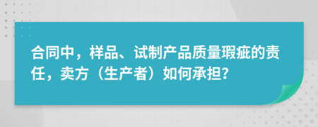 合同中，样品、试制产品质量瑕疵的责任，卖方（生产者）如何承担？