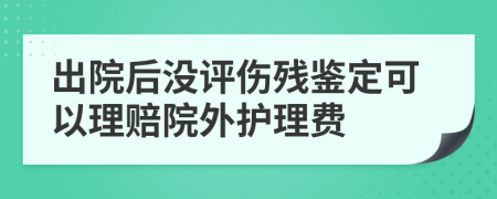 出院后没评伤残鉴定可以理赔院外护理费