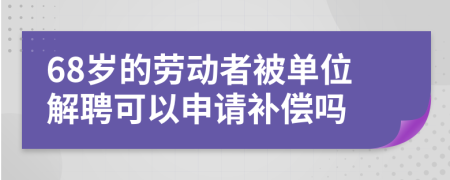 68岁的劳动者被单位解聘可以申请补偿吗