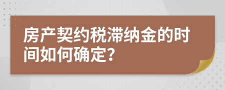 房产契约税滞纳金的时间如何确定？