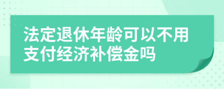 法定退休年龄可以不用支付经济补偿金吗