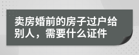 卖房婚前的房子过户给别人，需要什么证件