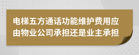 电梯五方通话功能维护费用应由物业公司承担还是业主承担