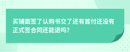 买铺面签了认购书交了还有首付还没有正式签合同还能退吗？