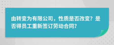 由转变为有限公司，性质是否改变？是否得员工重新签订劳动合同？