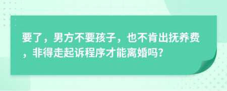 要了，男方不要孩子，也不肯出抚养费，非得走起诉程序才能离婚吗？
