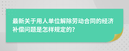 最新关于用人单位解除劳动合同的经济补偿问题是怎样规定的？