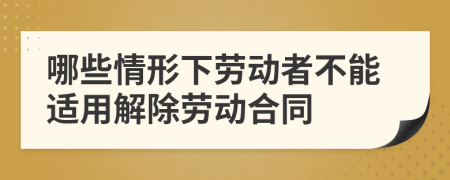 哪些情形下劳动者不能适用解除劳动合同