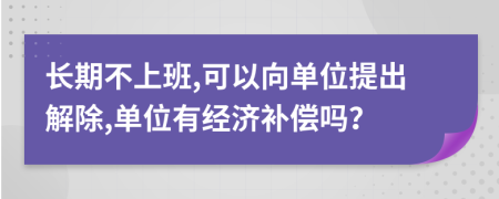 长期不上班,可以向单位提出解除,单位有经济补偿吗？