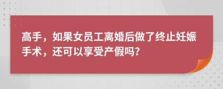 高手，如果女员工离婚后做了终止妊娠手术，还可以享受产假吗？