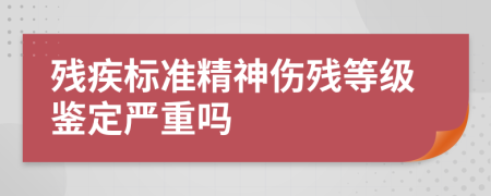 残疾标准精神伤残等级鉴定严重吗