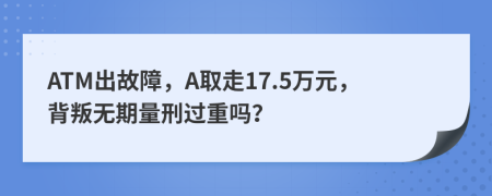 ATM出故障，A取走17.5万元，背叛无期量刑过重吗？