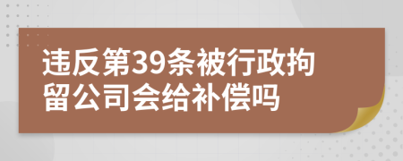 违反第39条被行政拘留公司会给补偿吗